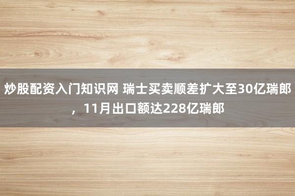 炒股配资入门知识网 瑞士买卖顺差扩大至30亿瑞郎，11月出口额达228亿瑞郎