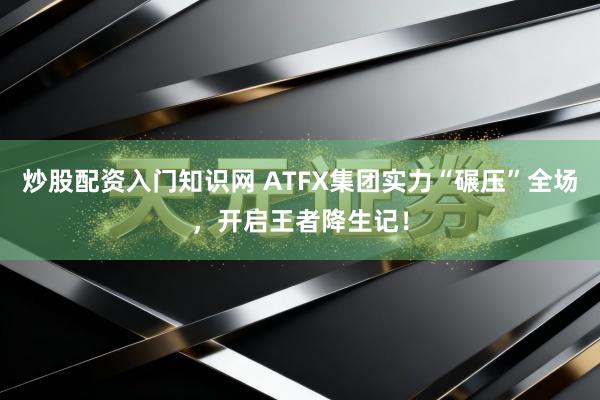 炒股配资入门知识网 ATFX集团实力“碾压”全场，开启王者降生记！