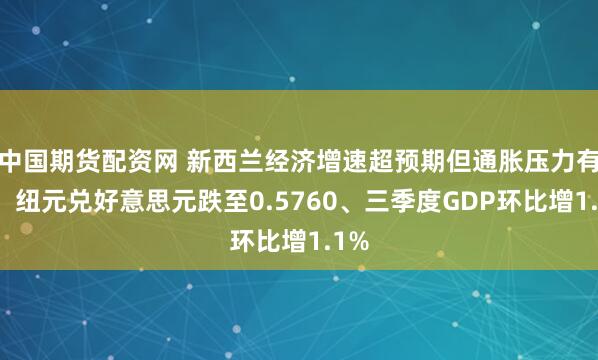 中国期货配资网 新西兰经济增速超预期但通胀压力有限，纽元兑好意思元跌至0.5760、三季度GDP环比增1.1%