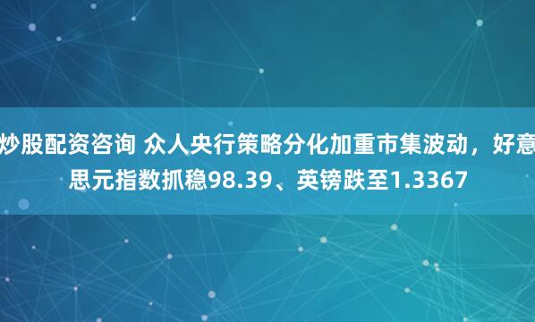 炒股配资咨询 众人央行策略分化加重市集波动，好意思元指数抓稳98.39、英镑跌至1.3367