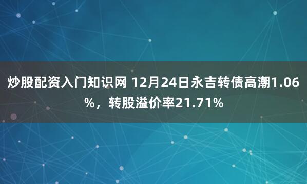 炒股配资入门知识网 12月24日永吉转债高潮1.06%，转股溢价率21.71%
