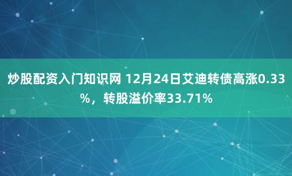 炒股配资入门知识网 12月24日艾迪转债高涨0.33%，转股溢价率33.71%