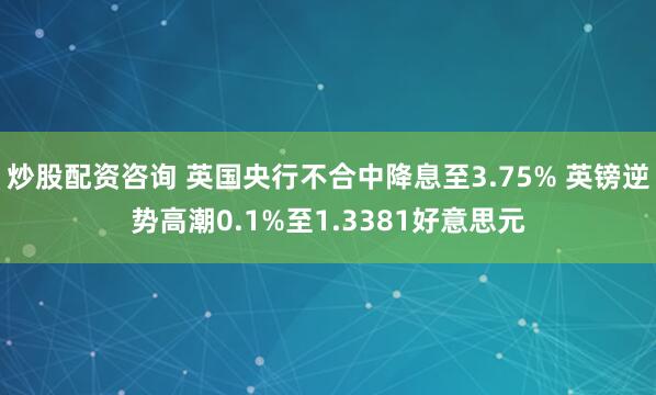 炒股配资咨询 英国央行不合中降息至3.75% 英镑逆势高潮0.1%至1.3381好意思元