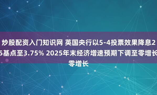 炒股配资入门知识网 英国央行以5-4投票效果降息25基点至3.75% 2025年末经济增速预期下调至零增长