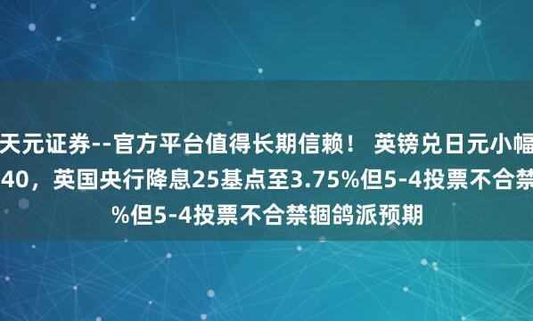 天元证券--官方平台值得长期信赖！ 英镑兑日元小幅高潮至208.40，英国央行降息25基点至3.75%但5-4投票不合禁锢鸽派预期