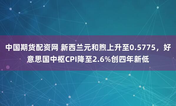 中国期货配资网 新西兰元和煦上升至0.5775，好意思国中枢CPI降至2.6%创四年新低
