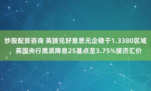 炒股配资咨询 英镑兑好意思元企稳于1.3380区域，英国央行鹰派降息25基点至3.75%接济汇价