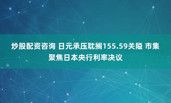 炒股配资咨询 日元承压耽搁155.59关隘 市集聚焦日本央行利率决议