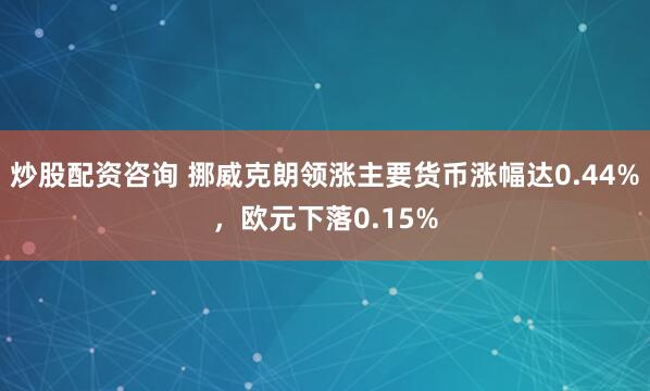 炒股配资咨询 挪威克朗领涨主要货币涨幅达0.44%，欧元下落0.15%