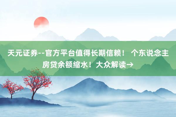 天元证券--官方平台值得长期信赖! 个东说念主房贷余额缩水!大众解读→