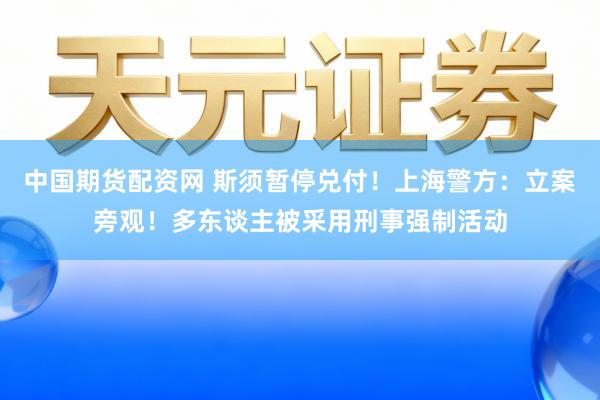 中国期货配资网 斯须暂停兑付!上海警方:立案旁观!多东谈主被采用刑事强制活动