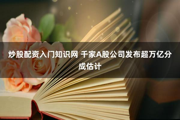 炒股配资入门知识网 千家A股公司发布超万亿分成估计
