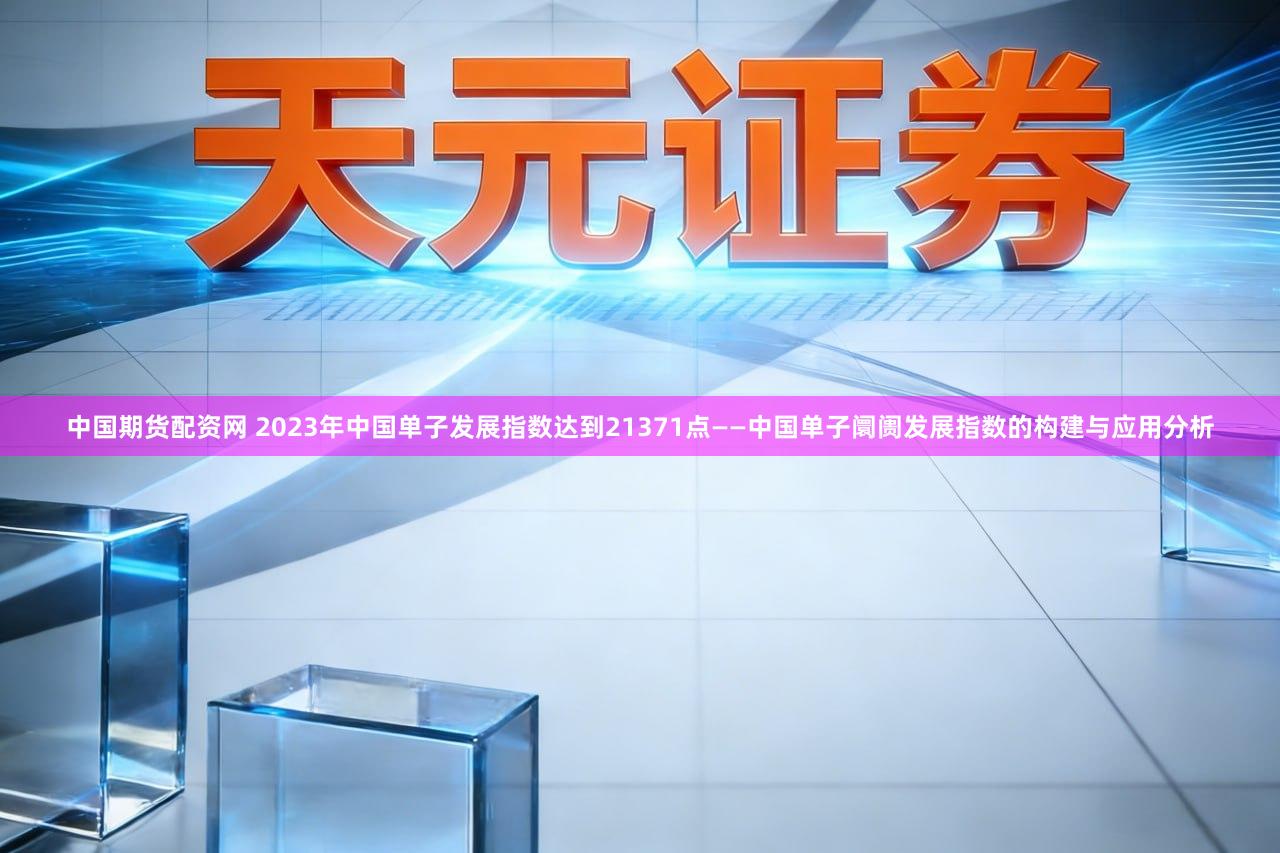 中国期货配资网 2023年中国单子发展指数达到21371点——中国单子阛阓发展指数的构建与应用分析