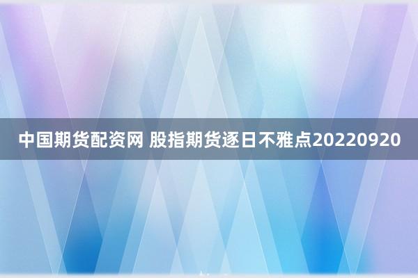 中国期货配资网 股指期货逐日不雅点20220920