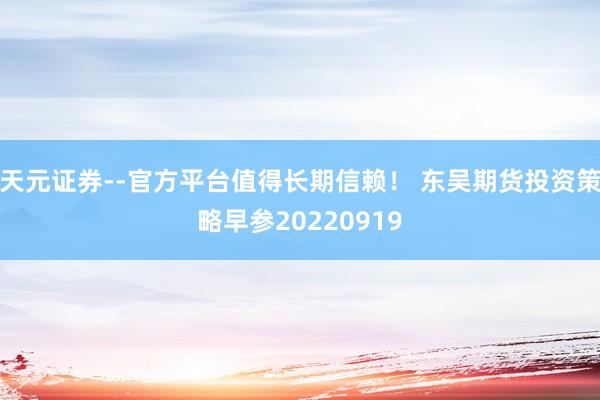 天元证券--官方平台值得长期信赖！ 东吴期货投资策略早参20220919