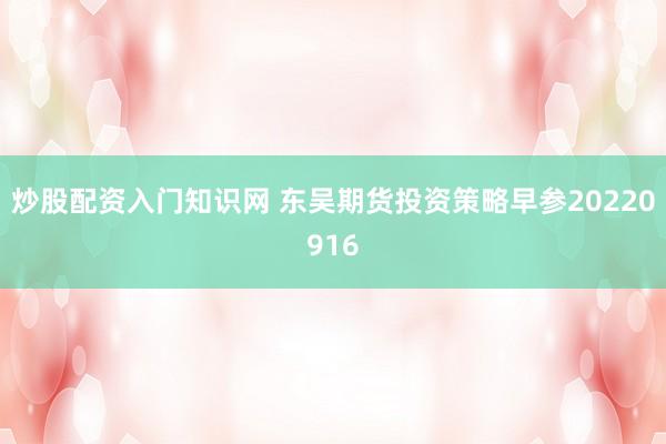 炒股配资入门知识网 东吴期货投资策略早参20220916
