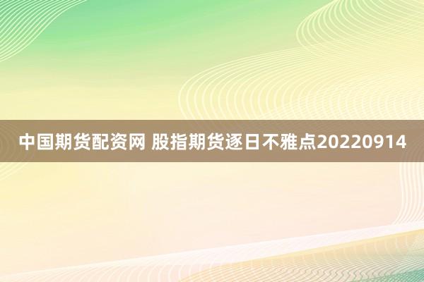 中国期货配资网 股指期货逐日不雅点20220914