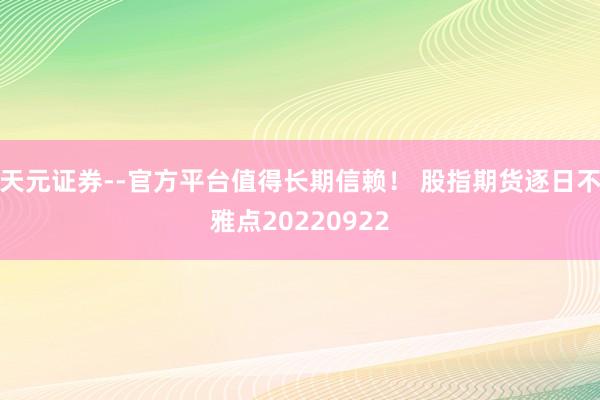 天元证券--官方平台值得长期信赖！ 股指期货逐日不雅点20220922