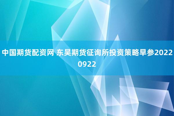 中国期货配资网 东吴期货征询所投资策略早参20220922