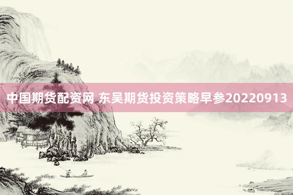 中国期货配资网 东吴期货投资策略早参20220913