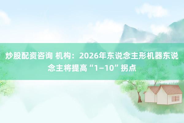 炒股配资咨询 机构:2026年东说念主形机器东说念主将提高“1—10”拐点