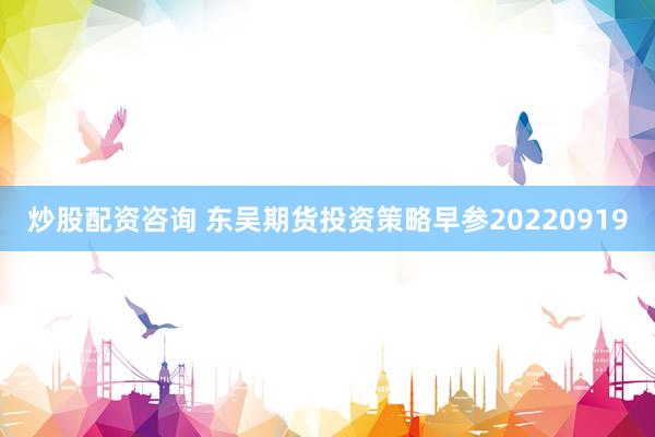 炒股配资咨询 东吴期货投资策略早参20220919