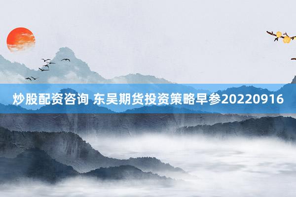 炒股配资咨询 东吴期货投资策略早参20220916