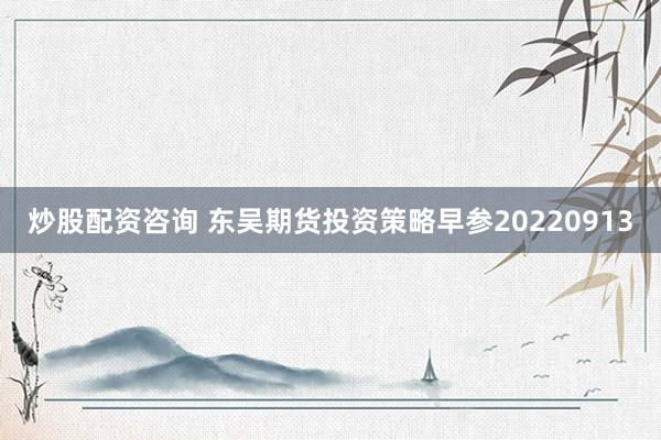 炒股配资咨询 东吴期货投资策略早参20220913