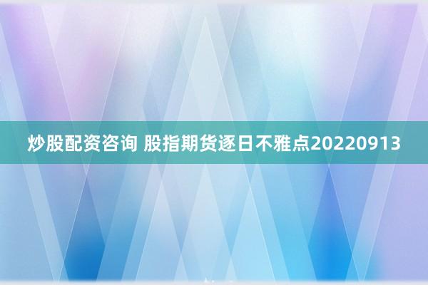 炒股配资咨询 股指期货逐日不雅点20220913