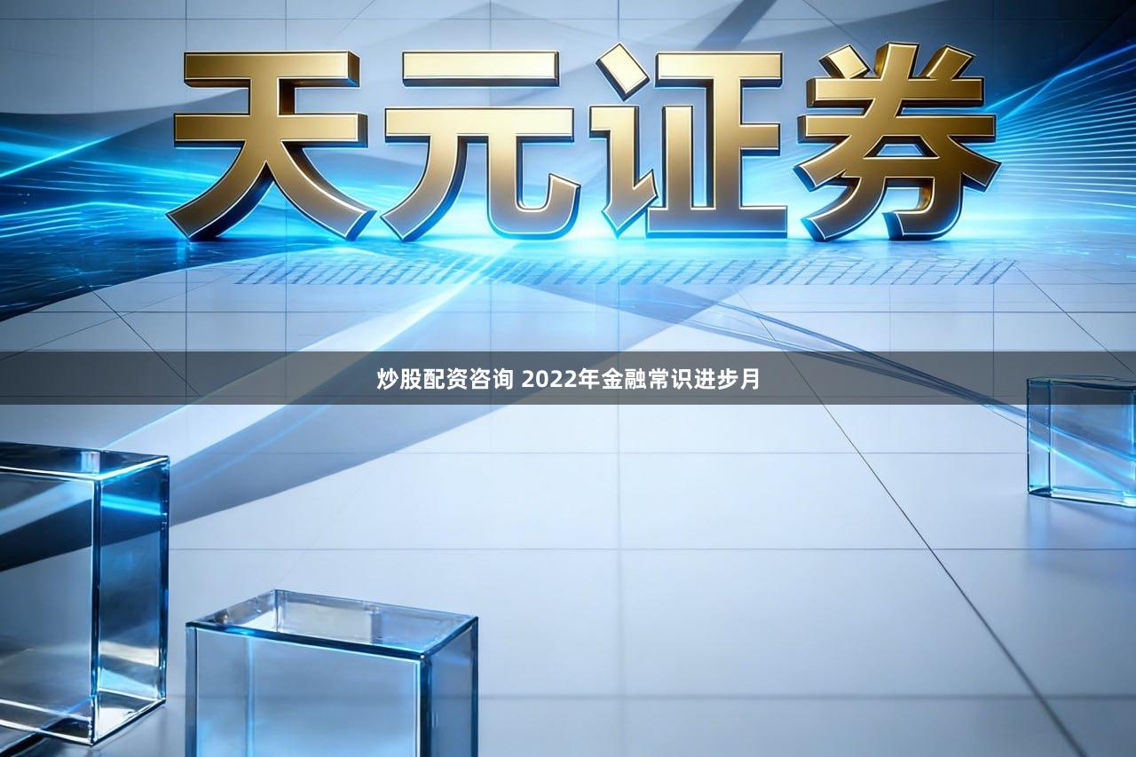 炒股配资咨询 2022年金融常识进步月
