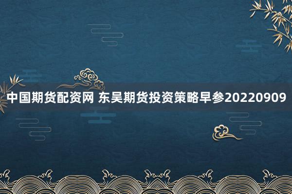 中国期货配资网 东吴期货投资策略早参20220909