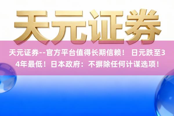 天元证券--官方平台值得长期信赖！ 日元跌至34年最低！日本政府：不摒除任何计谋选项！