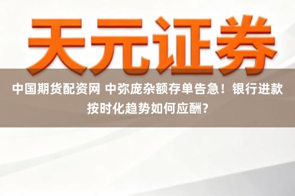 中国期货配资网 中弥庞杂额存单告急！银行进款按时化趋势如何应酬？