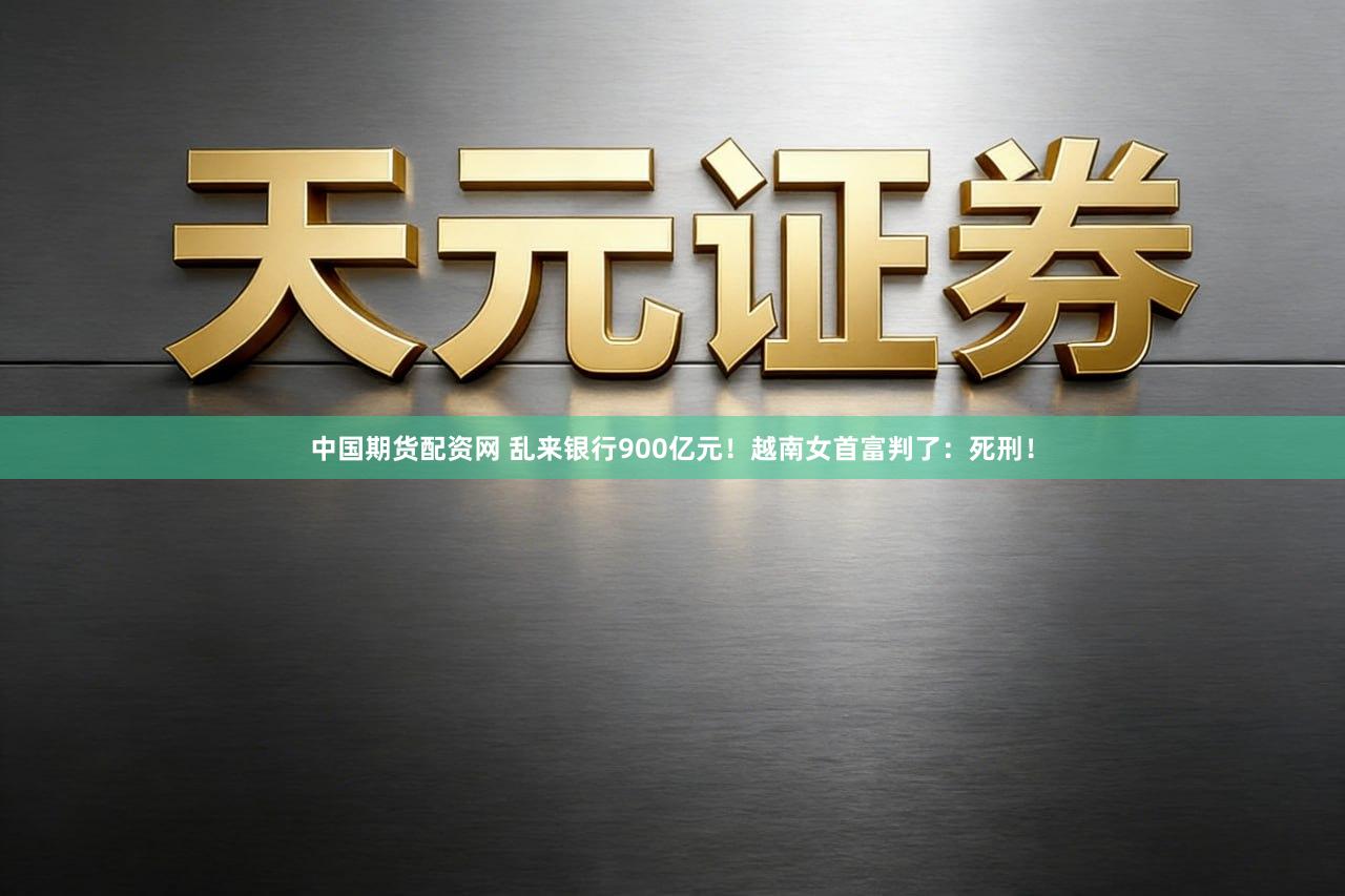 中国期货配资网 乱来银行900亿元！越南女首富判了：死刑！