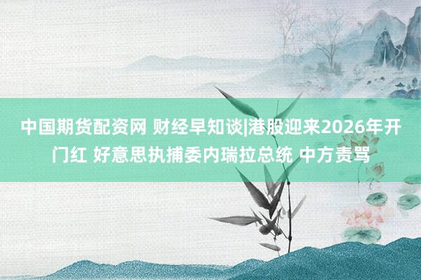 中国期货配资网 财经早知谈|港股迎来2026年开门红 好意思执捕委内瑞拉总统 中方责骂
