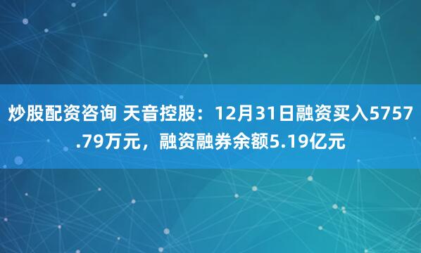 炒股配资咨询 天音控股：12月31日融资买入5757.79万元，融资融券余额5.19亿元