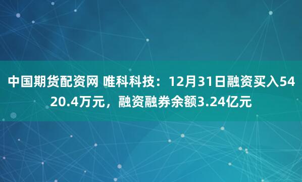 中国期货配资网 唯科科技：12月31日融资买入5420.4万元，融资融券余额3.24亿元