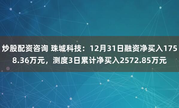 炒股配资咨询 珠城科技：12月31日融资净买入1758.36万元，测度3日累计净买入2572.85万元