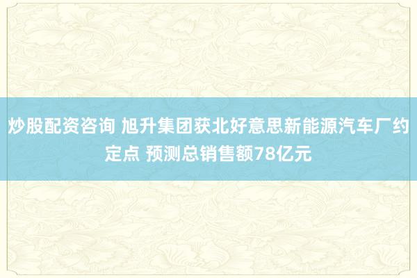 炒股配资咨询 旭升集团获北好意思新能源汽车厂约定点 预测总销售额78亿元