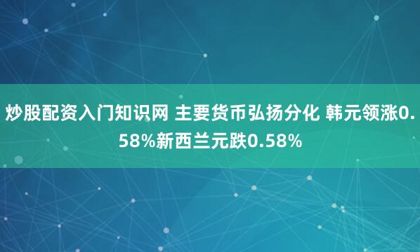 炒股配资入门知识网 主要货币弘扬分化 韩元领涨0.58%新西兰元跌0.58%