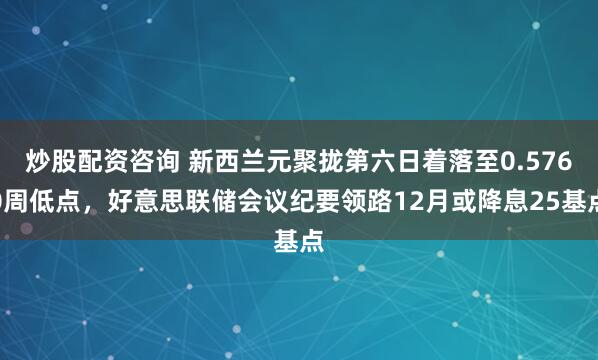 炒股配资咨询 新西兰元聚拢第六日着落至0.5760周低点，好意思联储会议纪要领路12月或降息25基点