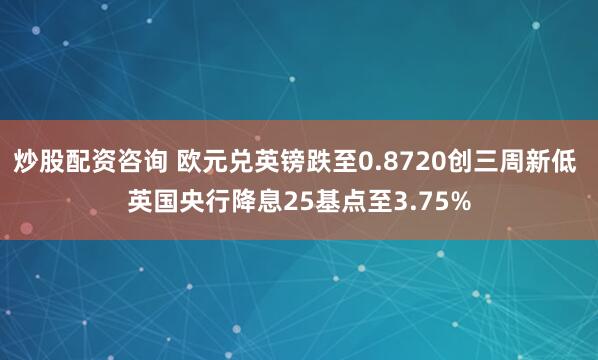 炒股配资咨询 欧元兑英镑跌至0.8720创三周新低 英国央行降息25基点至3.75%