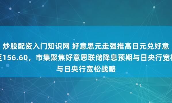 炒股配资入门知识网 好意思元走强推高日元兑好意思元至156.60,市集聚焦好意思联储降息预期与日央行宽松战略
