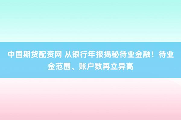 中国期货配资网 从银行年报揭秘待业金融！待业金范围、账户数再立异高