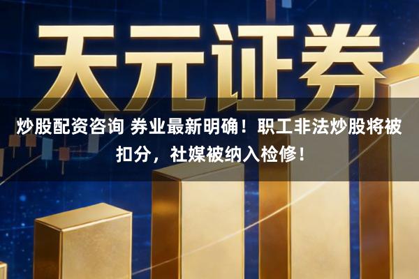 炒股配资咨询 券业最新明确！职工非法炒股将被扣分，社媒被纳入检修！