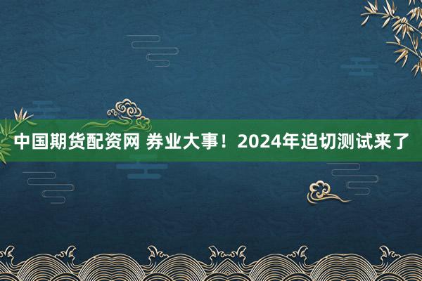 中国期货配资网 券业大事！2024年迫切测试来了