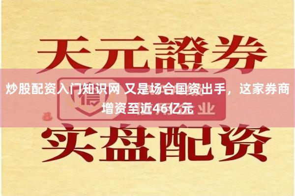 炒股配资入门知识网 又是场合国资出手，这家券商增资至近46亿元