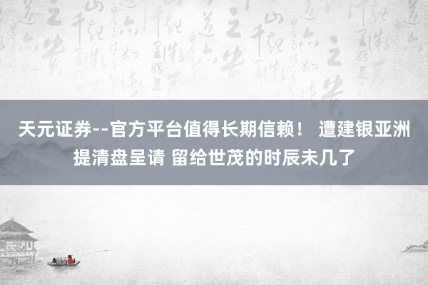 天元证券--官方平台值得长期信赖！ 遭建银亚洲提清盘呈请 留给世茂的时辰未几了
