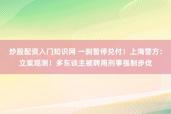 炒股配资入门知识网 一刹暂停兑付！上海警方：立案观测！多东谈主被聘用刑事强制步伐
