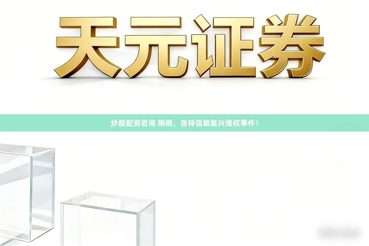 炒股配资咨询 刚刚，吉祥信赖复兴维权事件！